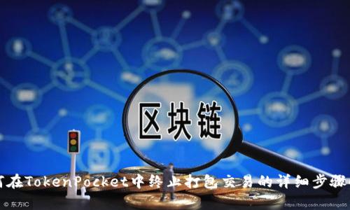如何在TokenPocket中终止打包交易的详细步骤解析