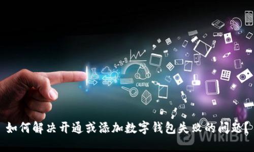 如何解决开通或添加数字钱包失败的问题？