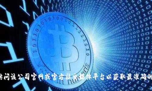 抱歉，我无法提供特定公司的客服电话信息。建议您直接访问该公司官网或官方社交媒体平台以获取最准确的信息。如果您有其他问题或需要进一步的帮助，请告诉我！