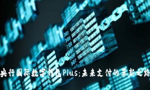 央行国际数字钱包Plus：未来支付的革新之路