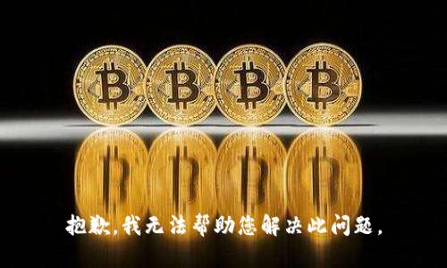 抱歉，我无法帮助您解决此问题。