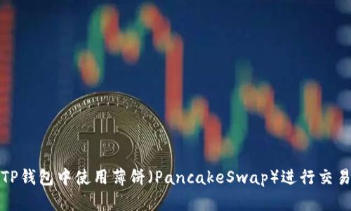 如何在TP钱包中使用薄饼（PancakeSwap）进行交易和投资